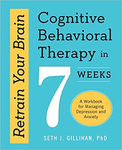Retrain Your Brain: Cognitive Behavioral Therapy in 7 Weeks: A Workbook for Managing Depression and Anxiety, by Seth J. Gillihan PhD