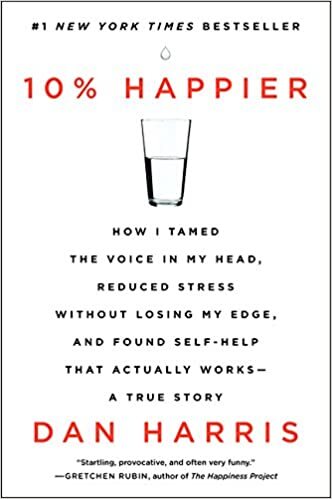 10% Happier: How I Tamed the Voice in My Head, Reduced Stress Without Losing My Edge, and Found Self-Help That Actually Works--A True Story, by Dan Harris