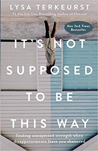 It’s Not Supposed to Be This Way: Finding Unexpected Strength When Disappointments Leave You Shattered, by Lysa TerKeurst
